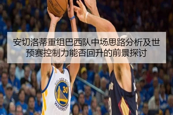安切洛蒂重组巴西队中场思路分析及世预赛控制力能否回升的前景探讨