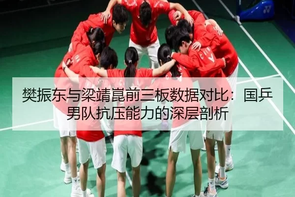 樊振东与梁靖崑前三板数据对比：国乒男队抗压能力的深层剖析